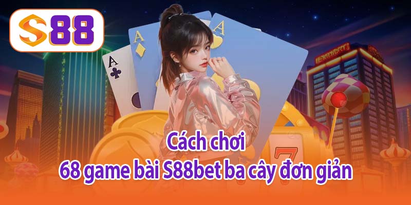 Cách chơi 68 game bài S88bet ba cây đơn giản
