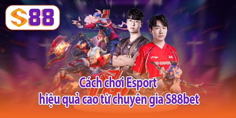 Cách chơi Esport hiệu quả cao từ chuyên gia S88bet