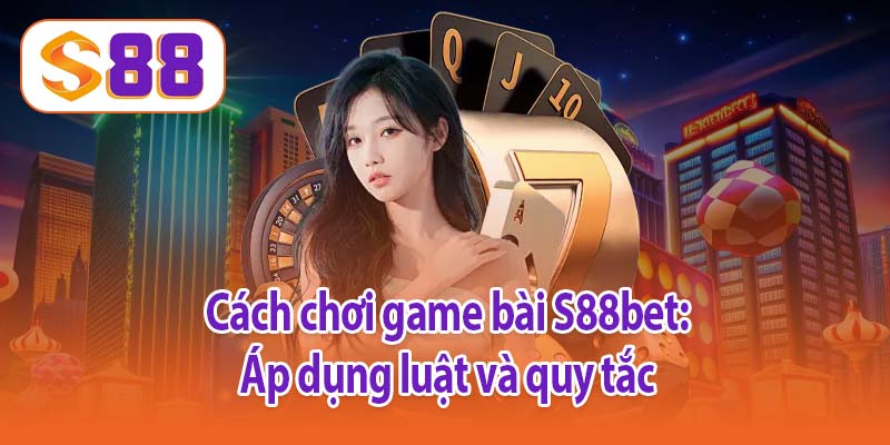 Cách chơi game bài S88bet: Áp dụng luật và quy tắc