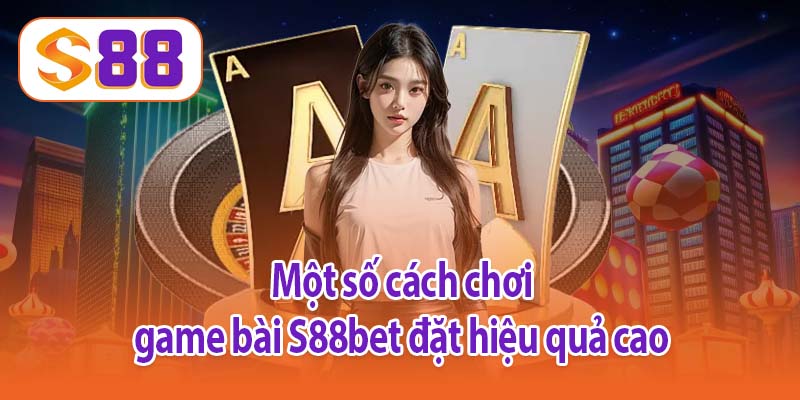 Một số cách chơi game bài S88bet đặt hiệu quả cao