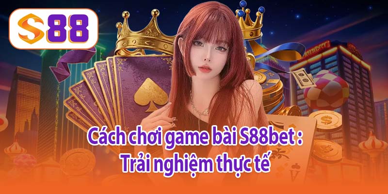 Cách chơi game bài S88bet - Trải nghiệm thực tế