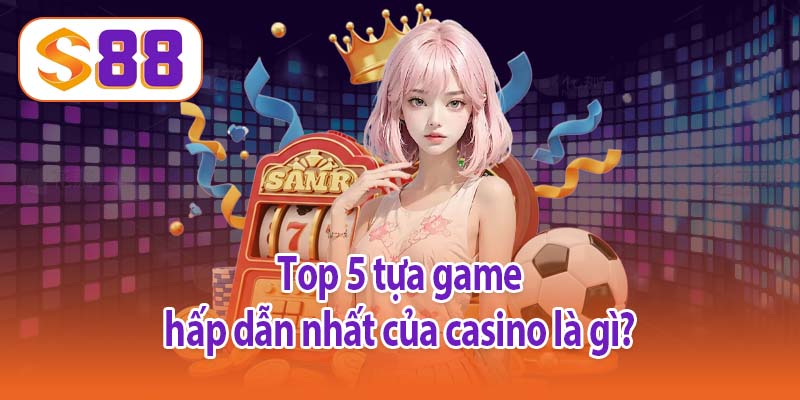 Top 5 tựa game hấp dẫn nhất của casino là gì?