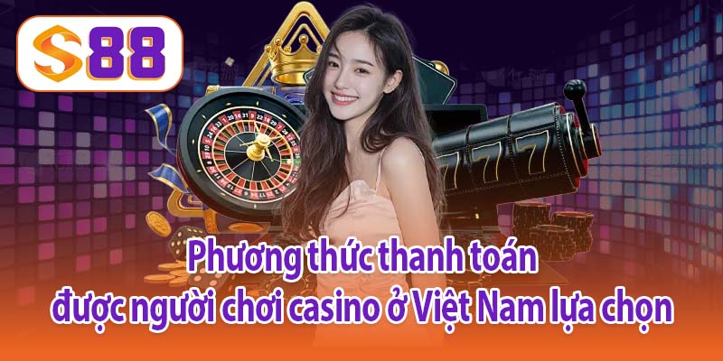 Phương thức thanh toán được người chơi casino ở Việt Nam lựa chọn