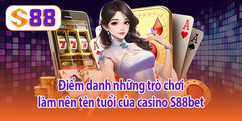 Điểm danh những trò chơi làm nên tên tuổi của casino S88bet