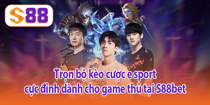 Trọn bộ kèo cược e sport cực đỉnh dành cho game thủ tại S88bet