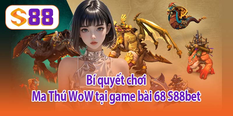 Bí quyết chơi Ma Thú WoW tại game bài 68 S88bet