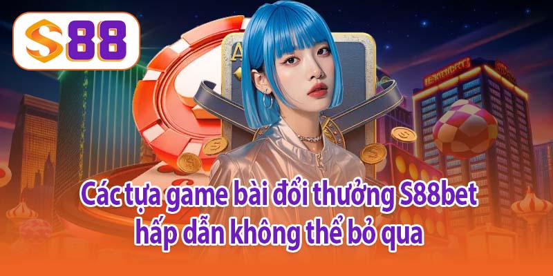 Các tựa game bài đổi thưởng S88bet hấp dẫn không thể bỏ qua