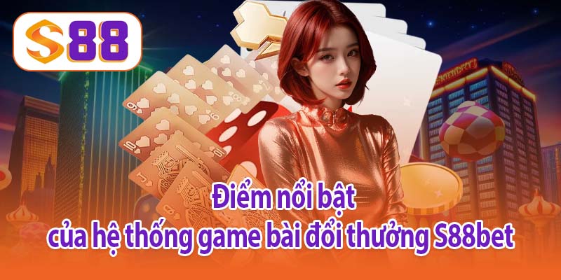 Điểm nổi bật của hệ thống game bài đổi thưởng S88bet 