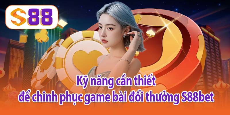Kỹ năng cần thiết để chinh phục game bài đổi thưởng S88bet