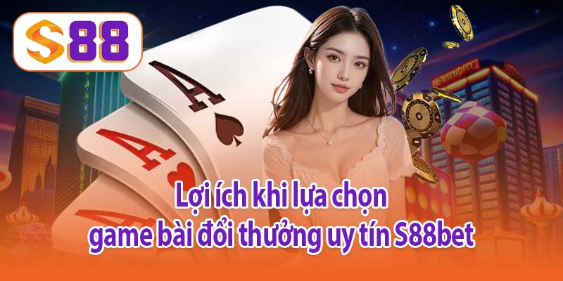 Lợi ích khi lựa chọn game bài đổi thưởng uy tín S88bet