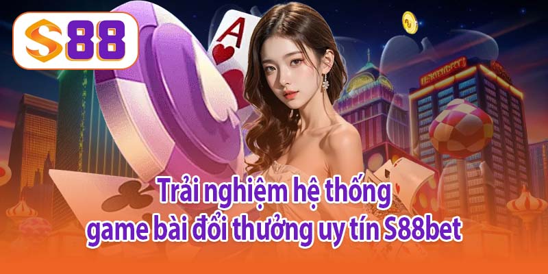 Trải nghiệm hệ thống game bài đổi thưởng uy tín S88bet