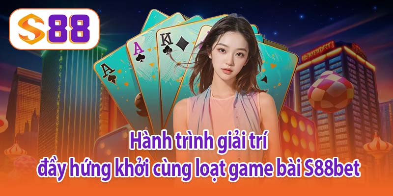 Hành trình giải trí đầy hứng khởi cùng loạt game bài S88bet