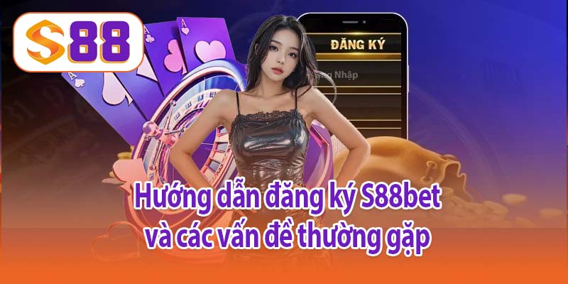 Hướng dẫn đăng ký S88bet và các vấn đề thường gặp