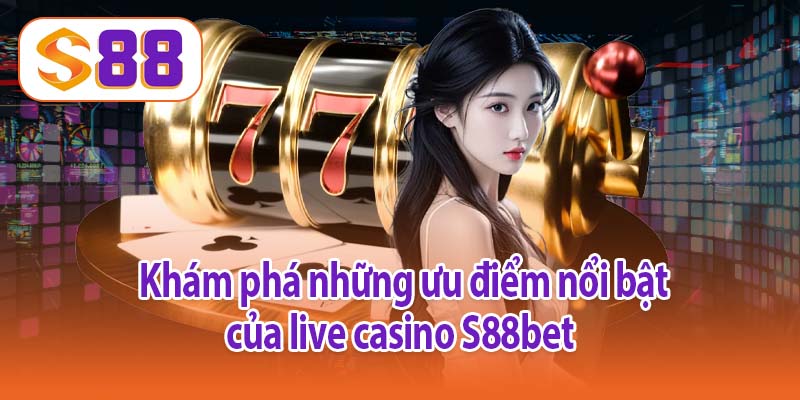 Khám phá những ưu điểm nổi bật của live casino S88bet 