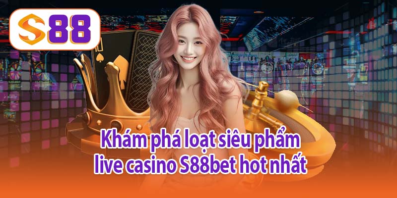 Khám phá loạt siêu phẩm live casino S88bet hot nhất
