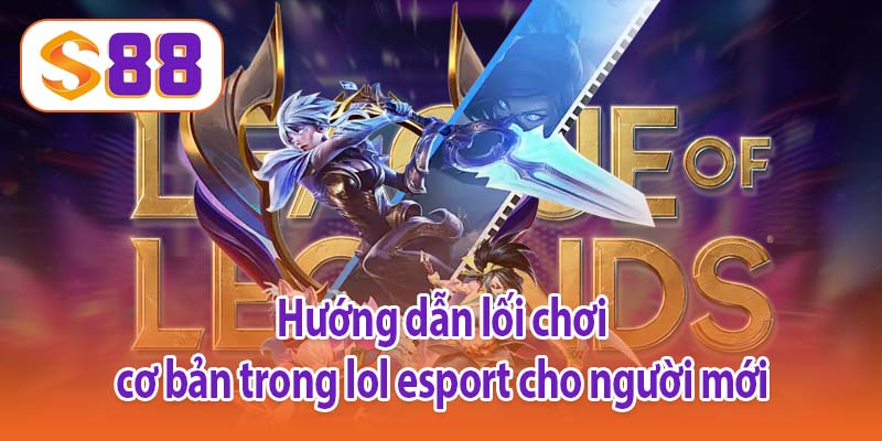 Hướng dẫn lối chơi cơ bản trong lol esport cho người mới