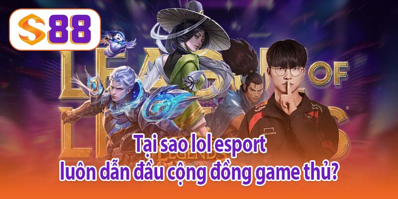 Tại sao lol esport luôn dẫn đầu cộng đồng game thủ?
