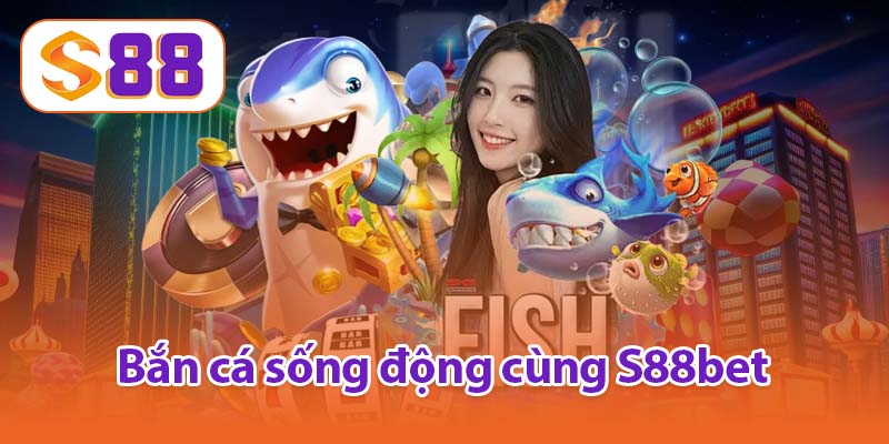 Bắn cá sống động cùng S88bet