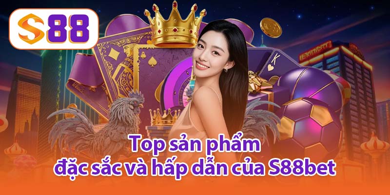 Top sản phẩm đặc sắc và hấp dẫn của S88bet