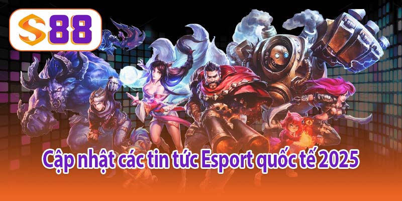 Cập nhật các tin tức Esport quốc tế 2025